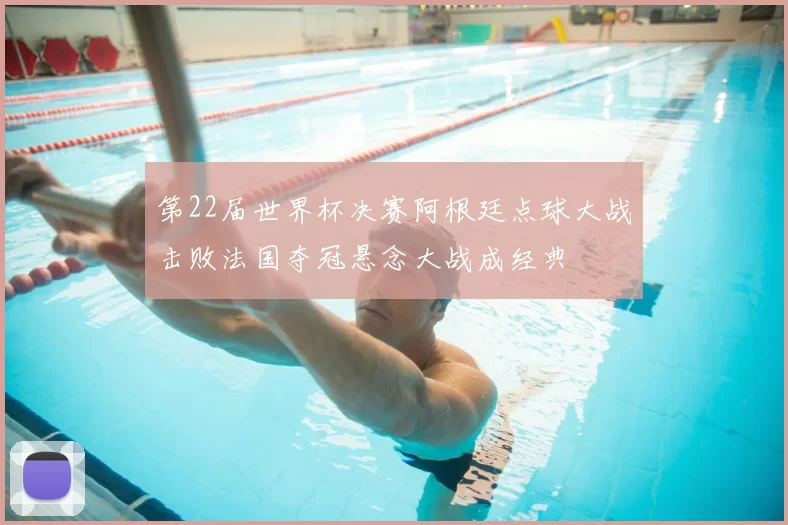 第22届世界杯决赛阿根廷点球大战击败法国夺冠悬念大战成经典