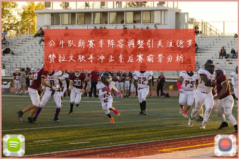 公牛队新赛季阵容调整引关注德罗赞拉文联手冲击季后赛前景分析