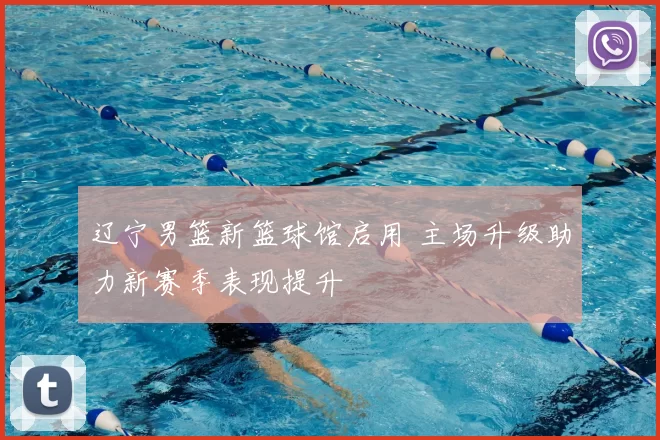 辽宁男篮新篮球馆启用 主场升级助力新赛季表现提升