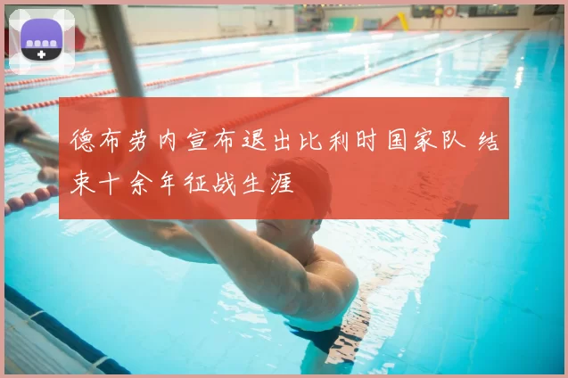 德布劳内宣布退出比利时国家队 结束十余年征战生涯