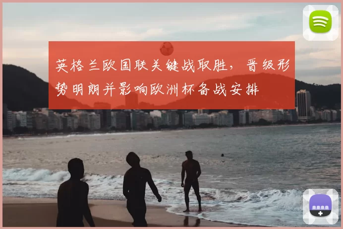 英格兰欧国联关键战取胜，晋级形势明朗并影响欧洲杯备战安排