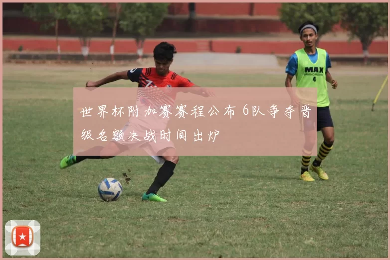 世界杯附加赛赛程公布 6队争夺晋级名额决战时间出炉