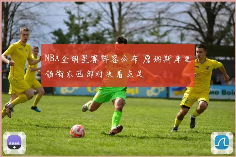 NBA全明星赛阵容公布 詹姆斯库里领衔东西部对决看点足