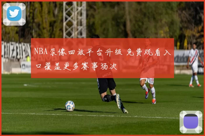 NBA录像回放平台升级 免费观看入口覆盖更多赛事场次