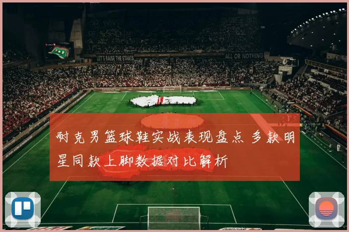 耐克男篮球鞋实战表现盘点 多款明星同款上脚数据对比解析