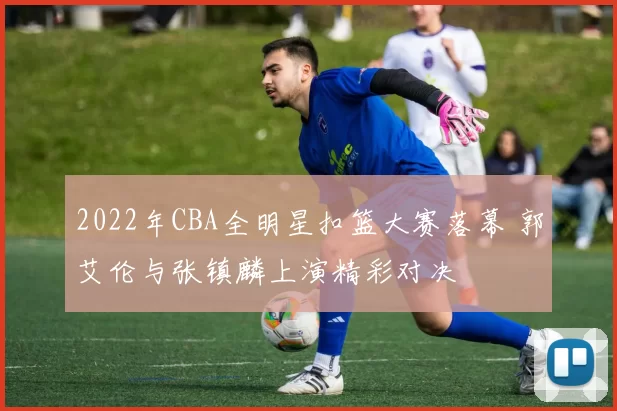 2022年CBA全明星扣篮大赛落幕 郭艾伦与张镇麟上演精彩对决