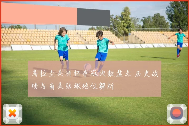 乌拉圭美洲杯夺冠次数盘点 历史战绩与南美劲旅地位解析