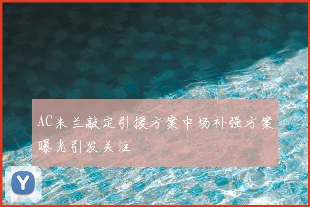 AC米兰敲定引援方案中场补强方案曝光引发关注