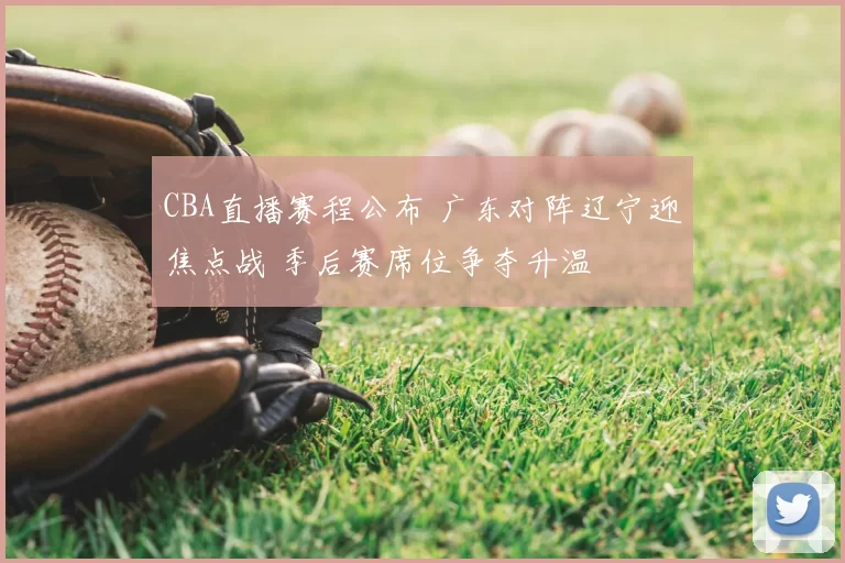 CBA直播赛程公布 广东对阵辽宁迎焦点战 季后赛席位争夺升温