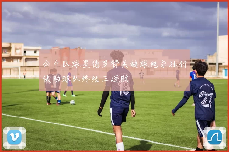 公牛队球星德罗赞关键球绝杀独行侠助球队终结三连败