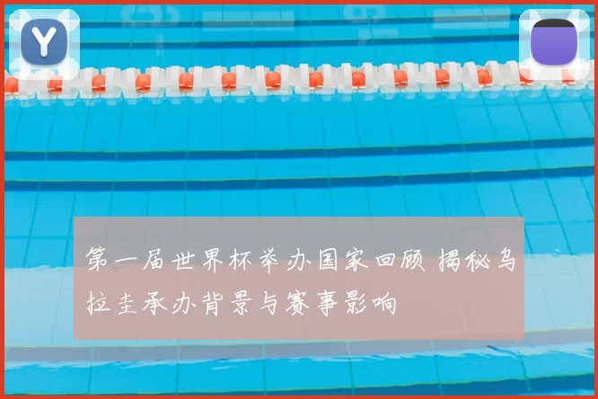 第一届世界杯举办国家回顾 揭秘乌拉圭承办背景与赛事影响