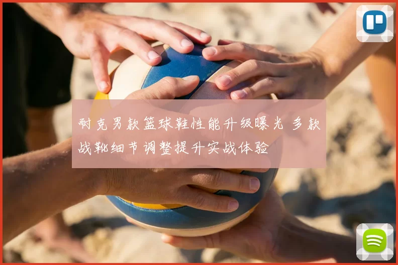 耐克男款篮球鞋性能升级曝光 多款战靴细节调整提升实战体验