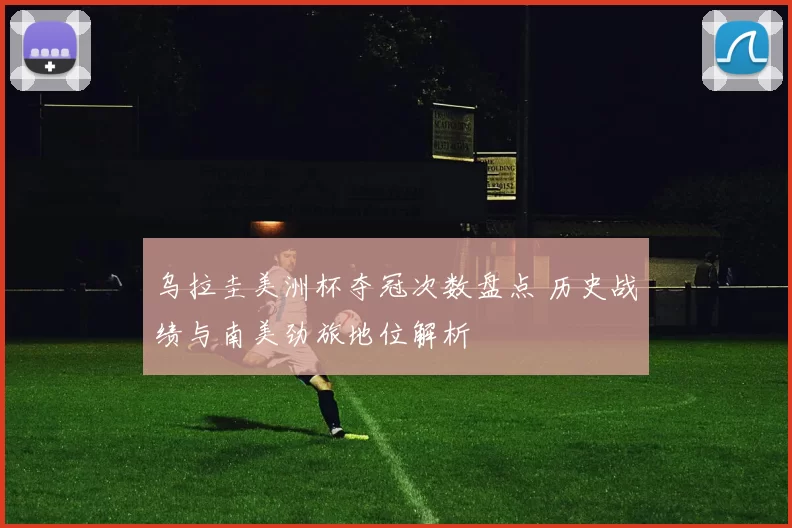 乌拉圭美洲杯夺冠次数盘点 历史战绩与南美劲旅地位解析