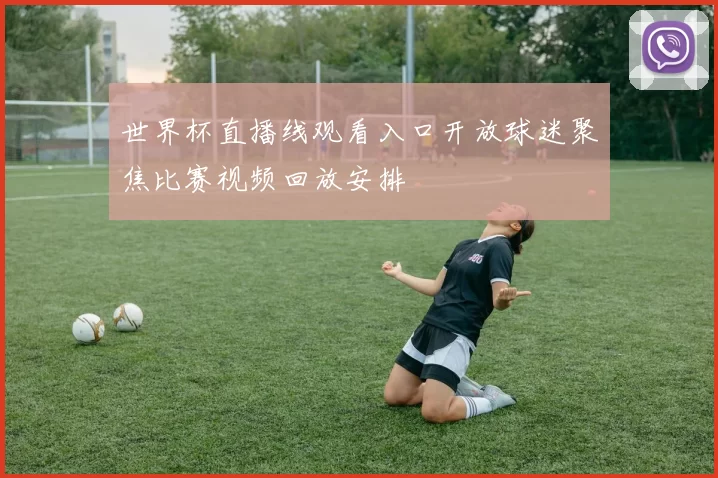 世界杯直播线观看入口开放球迷聚焦比赛视频回放安排