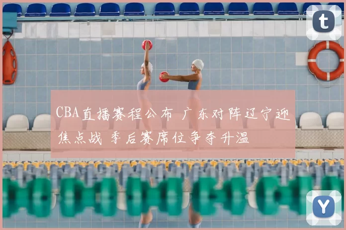 CBA直播赛程公布 广东对阵辽宁迎焦点战 季后赛席位争夺升温