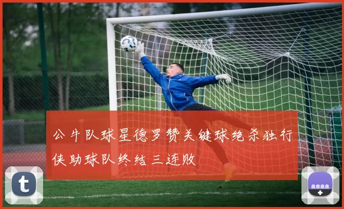 公牛队球星德罗赞关键球绝杀独行侠助球队终结三连败