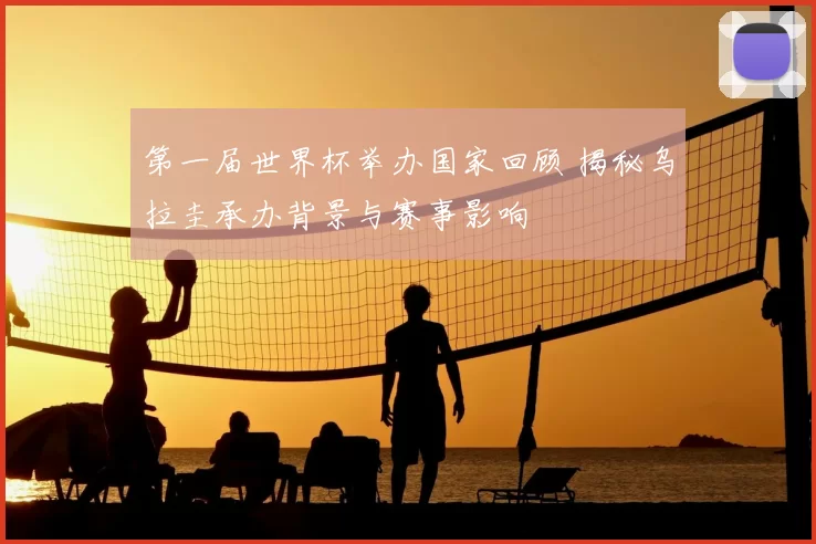 第一届世界杯举办国家回顾 揭秘乌拉圭承办背景与赛事影响