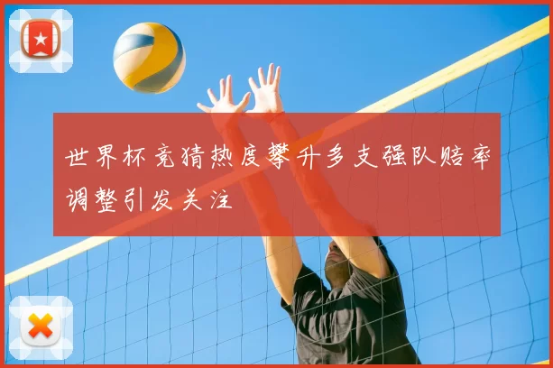 世界杯竞猜热度攀升多支强队赔率调整引发关注