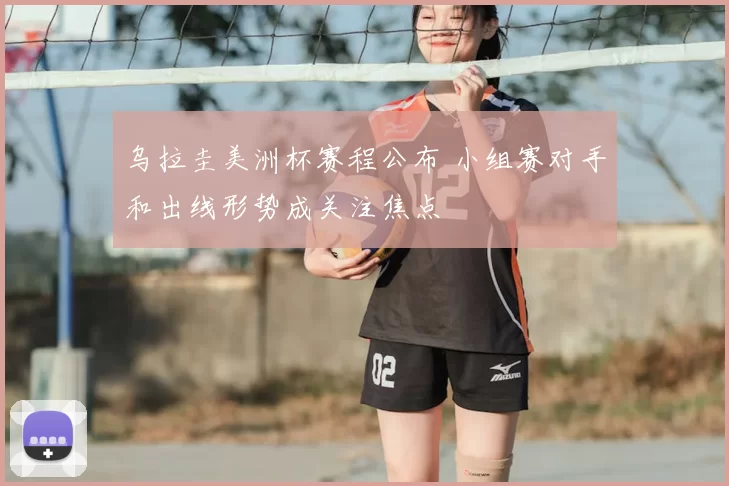 乌拉圭美洲杯赛程公布 小组赛对手和出线形势成关注焦点