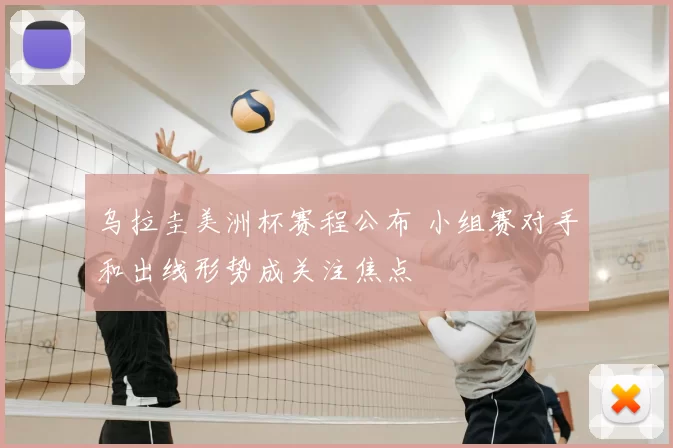 乌拉圭美洲杯赛程公布 小组赛对手和出线形势成关注焦点