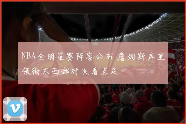 NBA全明星赛阵容公布 詹姆斯库里领衔东西部对决看点足