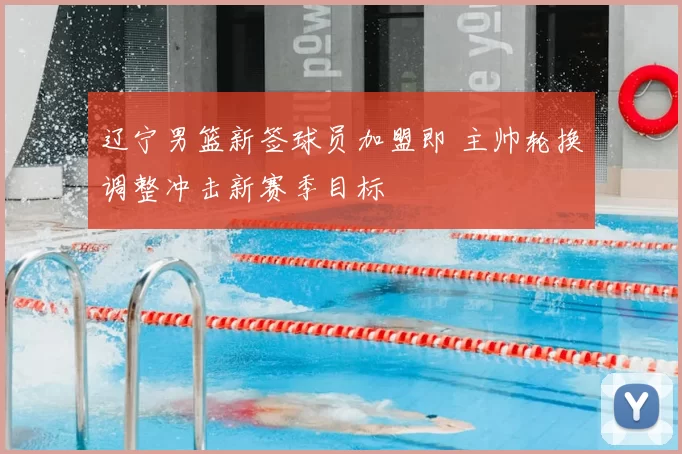 辽宁男篮新签球员加盟即 主帅轮换调整冲击新赛季目标