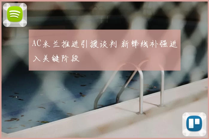 AC米兰推进引援谈判 新锋线补强进入关键阶段