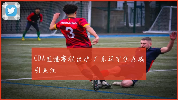 CBA直播赛程出炉 广东辽宁焦点战引关注