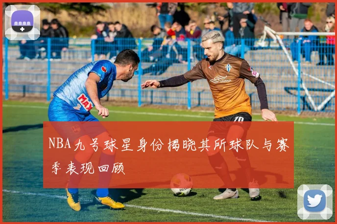 NBA九号球星身份揭晓其所球队与赛季表现回顾