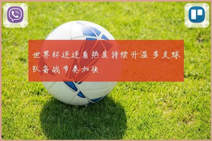 世界杯连连看热度持续升温 多支球队备战节奏加快