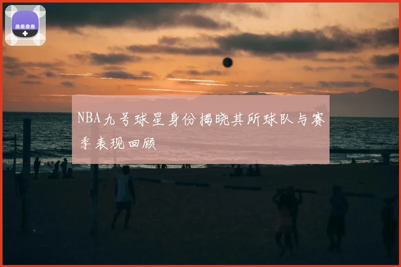 NBA九号球星身份揭晓其所球队与赛季表现回顾
