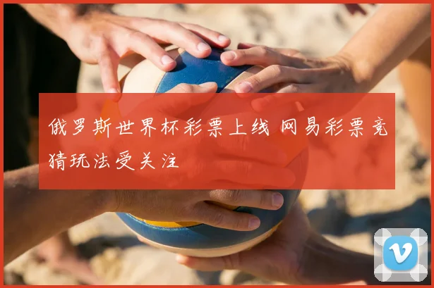 俄罗斯世界杯彩票上线 网易彩票竞猜玩法受关注