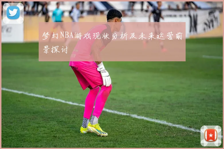 梦幻NBA游戏现状分析及未来运营前景探讨