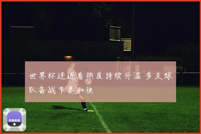 世界杯连连看热度持续升温 多支球队备战节奏加快