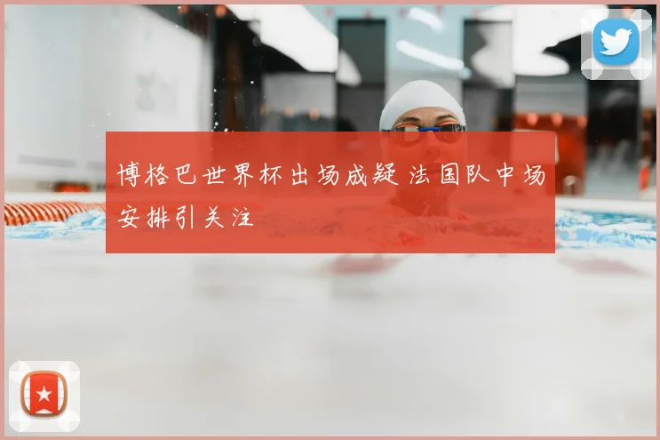 博格巴世界杯出场成疑 法国队中场安排引关注