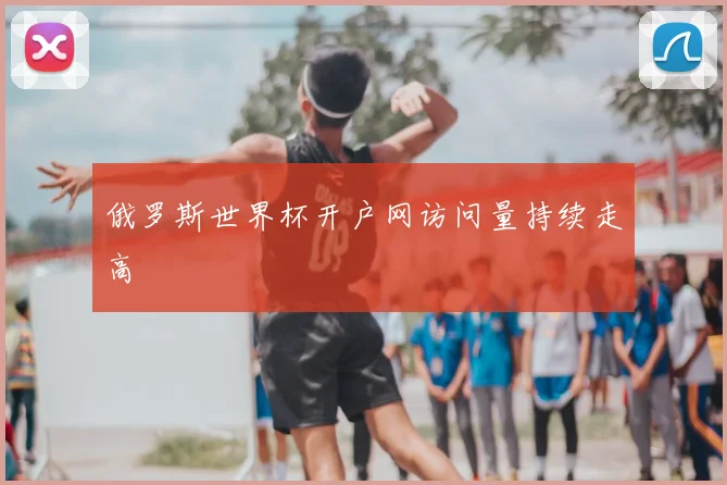 俄罗斯世界杯开户网访问量持续走高