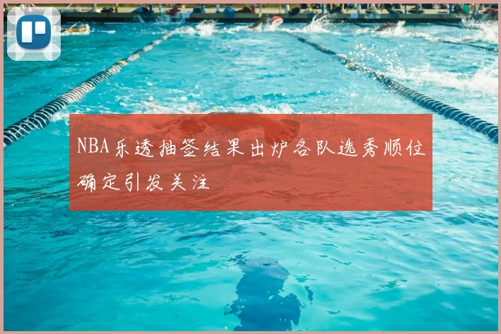 NBA乐透抽签结果出炉各队选秀顺位确定引发关注